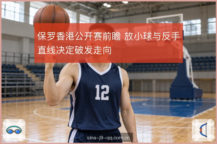 保罗香港公开赛前瞻 放小球与反手直线决定破发走向
