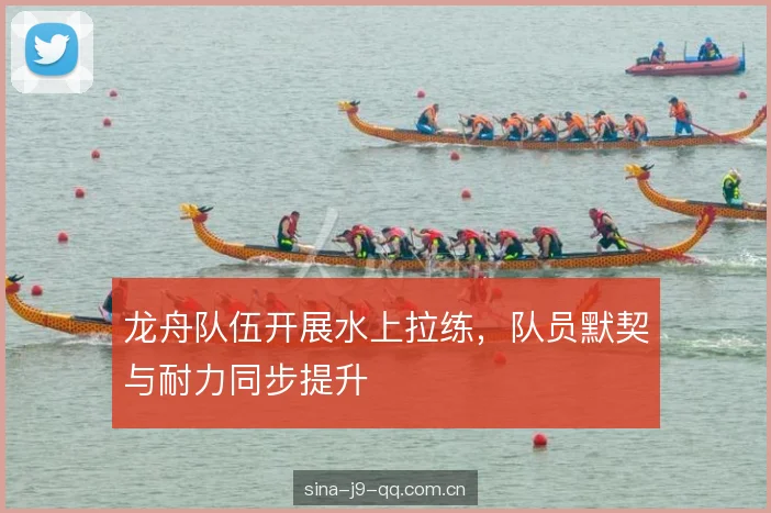龙舟队伍开展水上拉练，队员默契与耐力同步提升