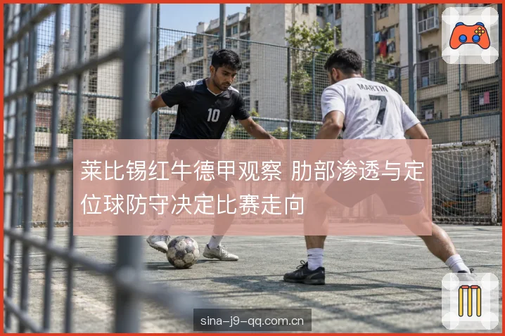 莱比锡红牛德甲观察 肋部渗透与定位球防守决定比赛走向