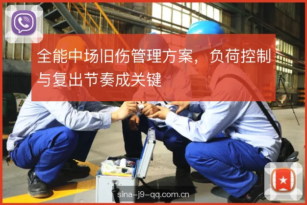 全能中场旧伤管理方案，负荷控制与复出节奏成关键