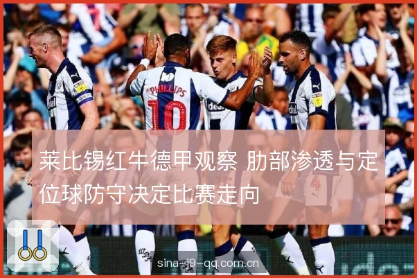 莱比锡红牛德甲观察 肋部渗透与定位球防守决定比赛走向 莱比锡红牛德甲观察 肋部渗透与定位球防守决定比赛走向